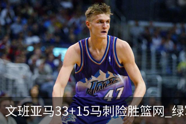 文班亚马33+15马刺险胜篮网 绿军屠奇才5连胜